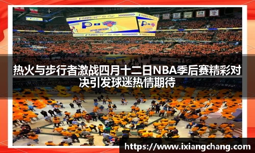 热火与步行者激战四月十二日NBA季后赛精彩对决引发球迷热情期待